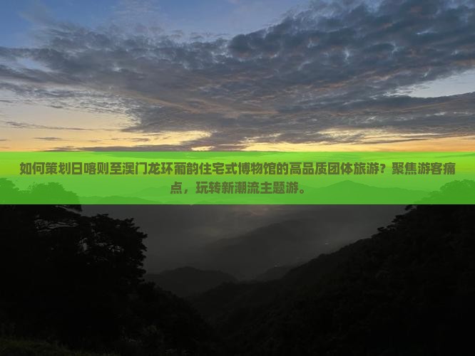 如何策划日喀则至澳门龙环葡韵住宅式博物馆的高品质团体旅游？聚焦游客痛点，玩转新潮流主题游。