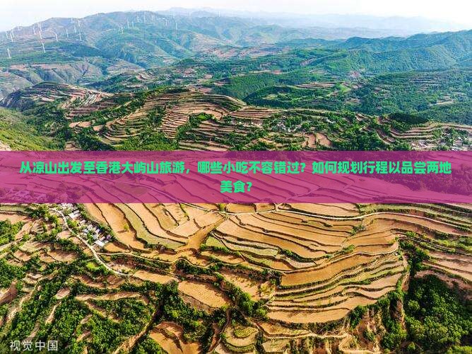 从凉山出发至香港大屿山旅游，哪些小吃不容错过？如何规划行程以品尝两地美食？