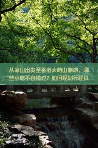 从凉山出发至香港大屿山旅游，哪些小吃不容错过？如何规划行程以品尝两地美食？