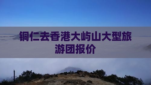 铜仁去香港大屿山大型旅游团报价