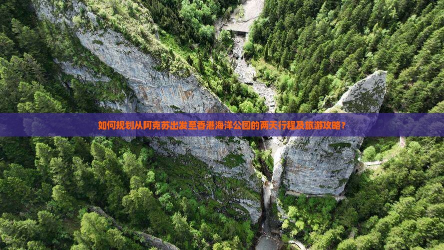 如何规划从阿克苏出发至香港海洋公园的两天行程及旅游攻略？