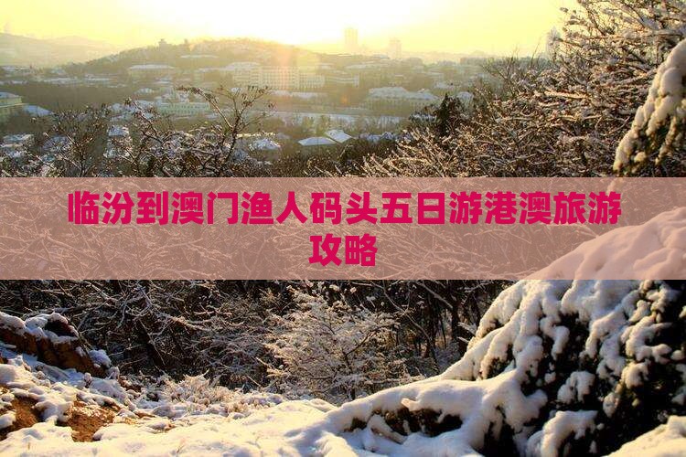 临汾到澳门渔人码头五日游港澳旅游攻略