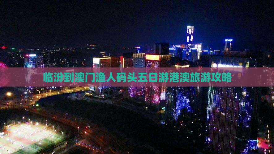 临汾到澳门渔人码头五日游港澳旅游攻略