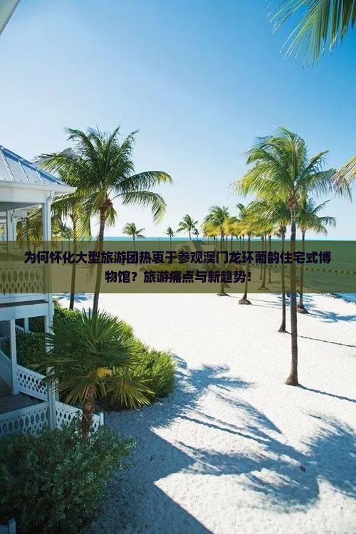 为何怀化大型旅游团热衷于参观澳门龙环葡韵住宅式博物馆？旅游痛点与新趋势！
