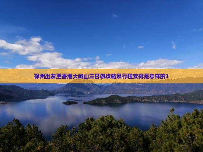 徐州出发至香港大屿山三日游攻略及行程安排是怎样的？