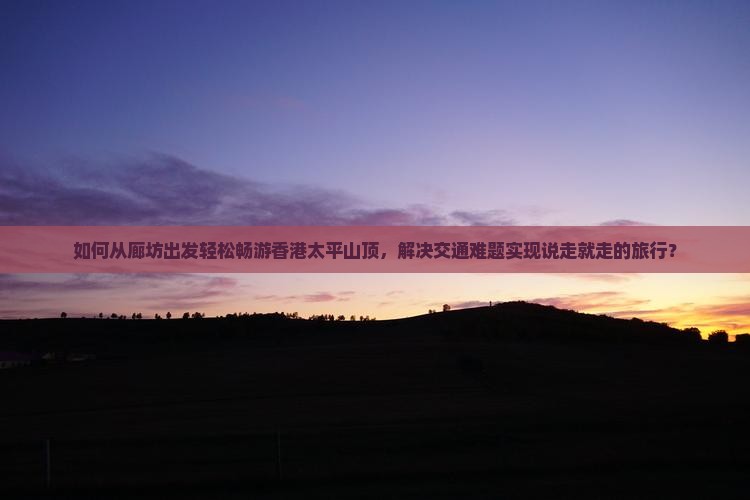 如何从廊坊出发轻松畅游香港太平山顶，解决交通难题实现说走就走的旅行？