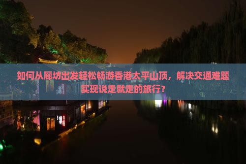 如何从廊坊出发轻松畅游香港太平山顶，解决交通难题实现说走就走的旅行？