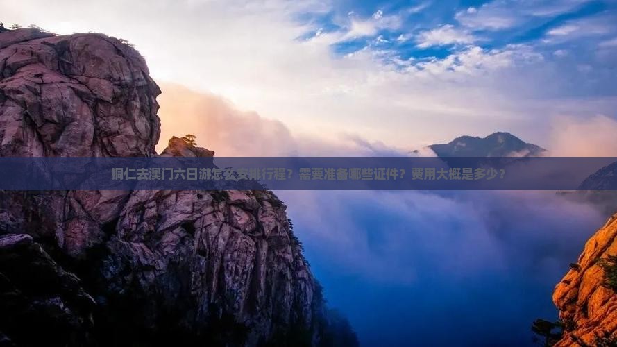 铜仁去澳门六日游怎么安排行程？需要准备哪些证件？费用大概是多少？