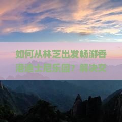 如何从林芝出发畅游香港迪士尼乐园？解决交通难题，享受尊享之旅！