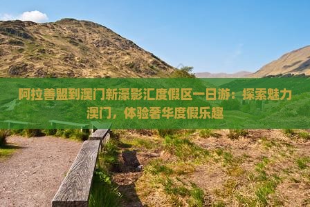 阿拉善盟到澳门新濠影汇度假区一日游：探索魅力澳门，体验奢华度假乐趣