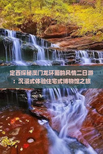 定西探秘澳门龙环葡韵风情二日游：沉浸式体验住宅式博物馆之旅