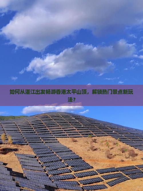如何从湛江出发畅游香港太平山顶，解锁热门景点新玩法？