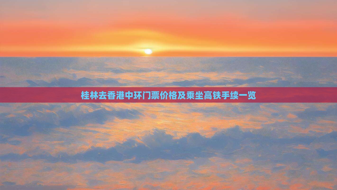 桂林去香港中环门票价格及乘坐高铁手续一览