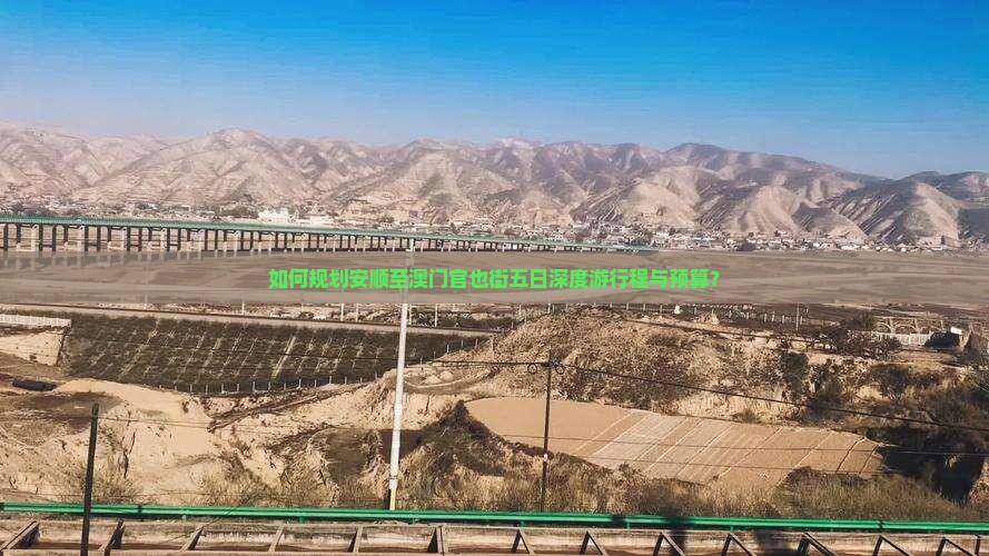 如何规划安顺至澳门官也街五日深度游行程与预算？