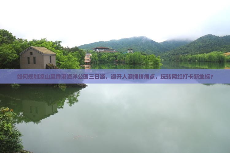 如何规划凉山至香港海洋公园三日游，避开人潮拥挤痛点，玩转网红打卡新地标？