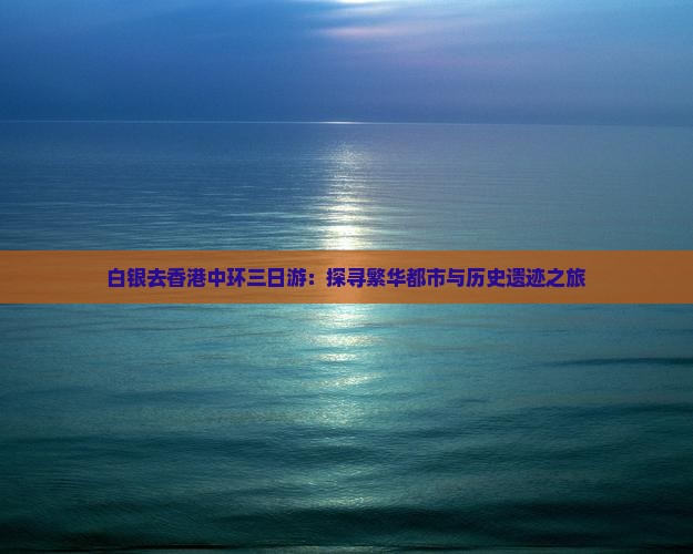 白银去香港中环三日游：探寻繁华都市与历史遗迹之旅