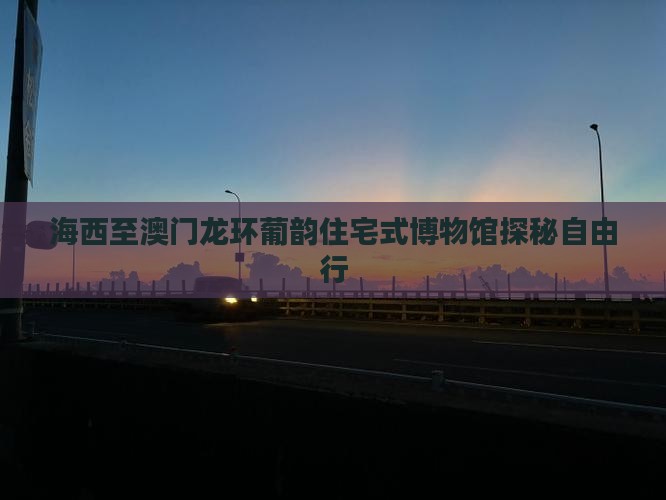 海西至澳门龙环葡韵住宅式博物馆探秘自由行
