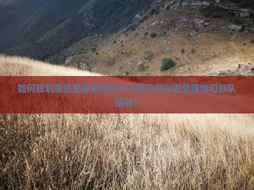 如何规划恩施至香港昂坪360五日游以避免拥堵和排队困扰？