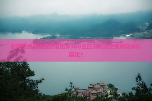 如何规划恩施至香港昂坪360五日游以避免拥堵和排队困扰？