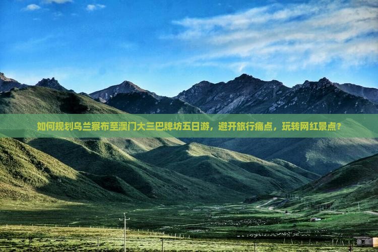 如何规划乌兰察布至澳门大三巴牌坊五日游，避开旅行痛点，玩转网红景点？