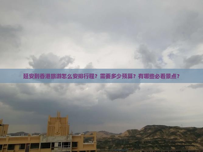 延安到香港旅游怎么安排行程？需要多少预算？有哪些必看景点？
