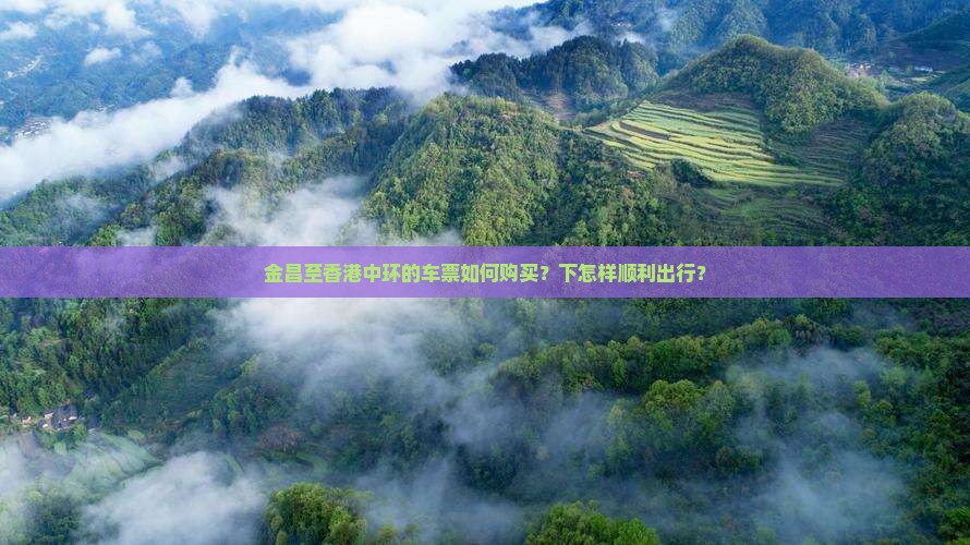 金昌至香港中环的车票如何购买？下怎样顺利出行？