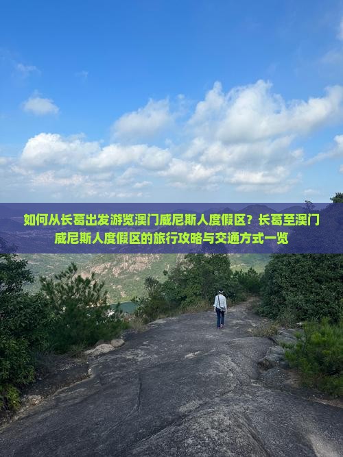 如何从长葛出发游览澳门威尼斯人度假区？长葛至澳门威尼斯人度假区的旅行攻略与交通方式一览