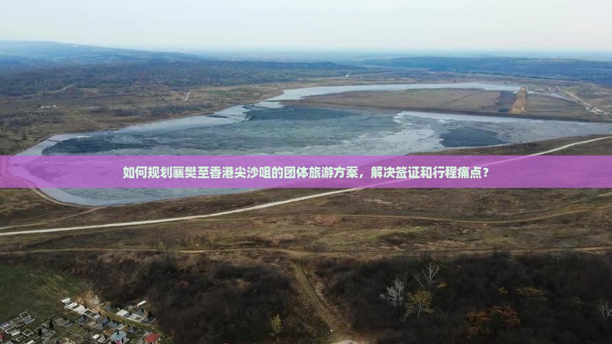 如何规划襄樊至香港尖沙咀的团体旅游方案，解决签证和行程痛点？