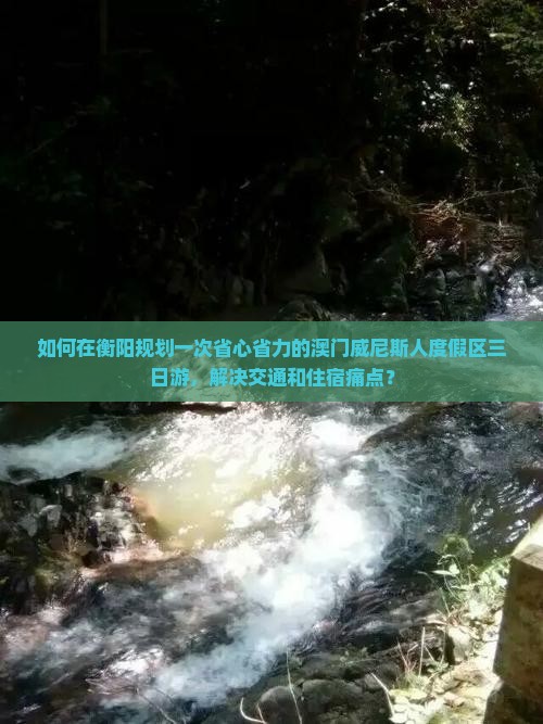 如何在衡阳规划一次省心省力的澳门威尼斯人度假区三日游，解决交通和住宿痛点？