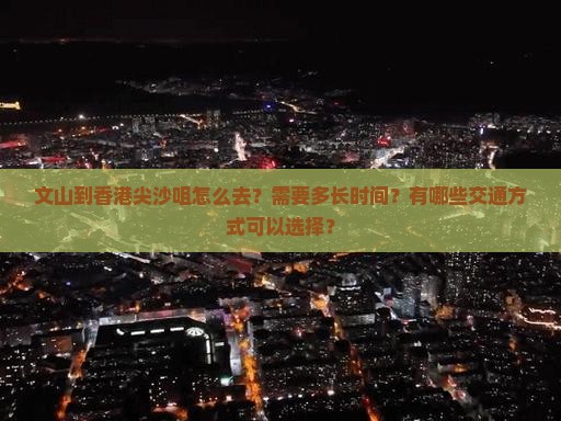 文山到香港尖沙咀怎么去？需要多长时间？有哪些交通方式可以选择？