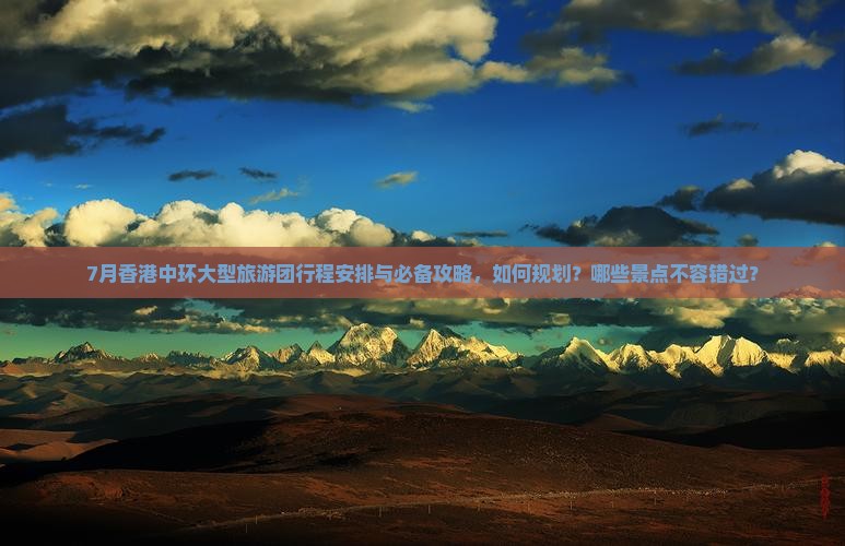 7月香港中环大型旅游团行程安排与必备攻略，如何规划？哪些景点不容错过？