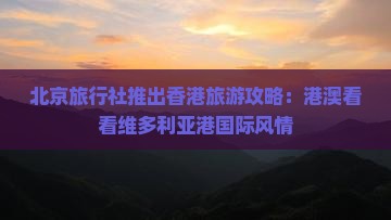 北京旅行社推出香港旅游攻略：港澳看看维多利亚港国际风情