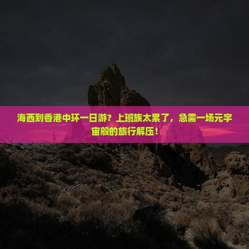海西到香港中环一日游？上班族太累了，急需一场元宇宙般的旅行解压！