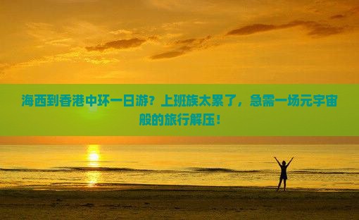 海西到香港中环一日游？上班族太累了，急需一场元宇宙般的旅行解压！