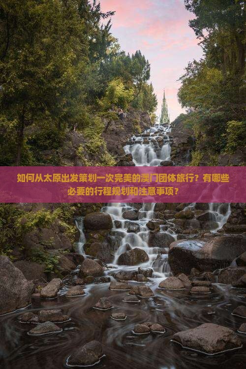 如何从太原出发策划一次完美的澳门团体旅行？有哪些必要的行程规划和注意事项？