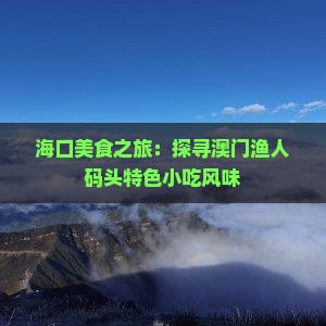 海口美食之旅：探寻澳门渔人码头特色小吃风味