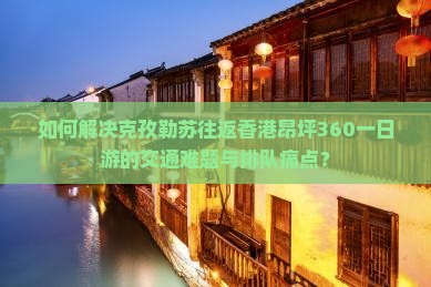 如何解决克孜勒苏往返香港昂坪360一日游的交通难题与排队痛点？