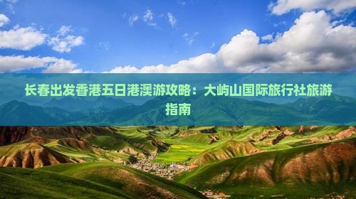长春出发香港五日港澳游攻略：大屿山国际旅行社旅游指南