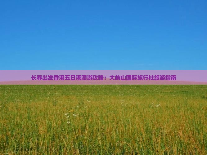 长春出发香港五日港澳游攻略：大屿山国际旅行社旅游指南