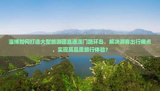 淄博如何打造大型旅游团直通澳门路环岛，解决游客出行痛点，实现高品质旅行体验？