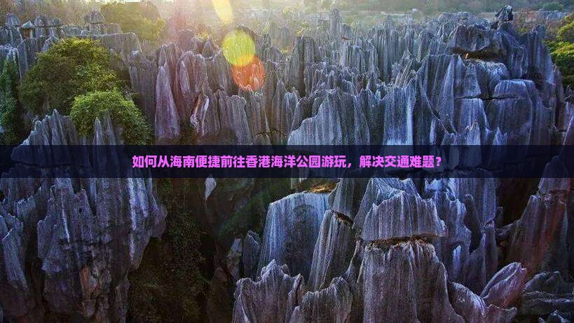 如何从海南便捷前往香港海洋公园游玩，解决交通难题？