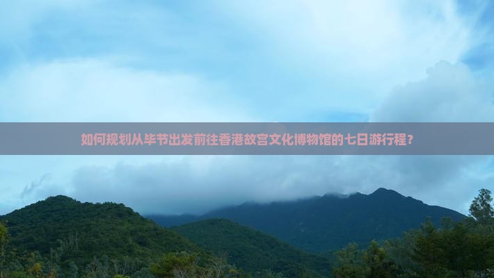 如何规划从毕节出发前往香港故宫文化博物馆的七日游行程？