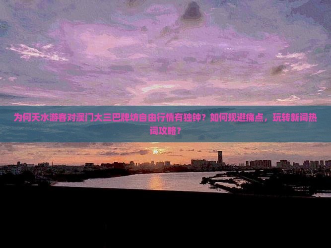 为何天水游客对澳门大三巴牌坊自由行情有独钟？如何规避痛点，玩转新词热词攻略？