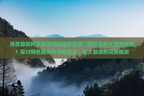 克孜勒苏柯尔克孜如何组织到澳门路环岛的大型旅游团？探讨特色路线与游客痛点，融入旅游热词新概念