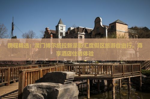 携程精选：澳门博尔塔拉新濠影汇度假区旅游自由行，尊享酒店住宿体验