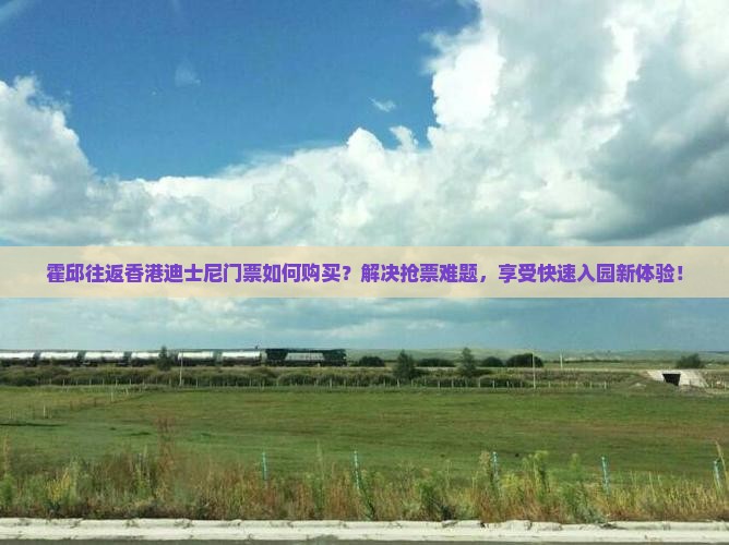霍邱往返香港迪士尼门票如何购买？解决抢票难题，享受快速入园新体验！