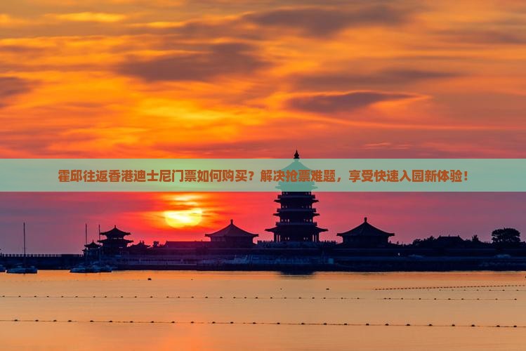 霍邱往返香港迪士尼门票如何购买？解决抢票难题，享受快速入园新体验！