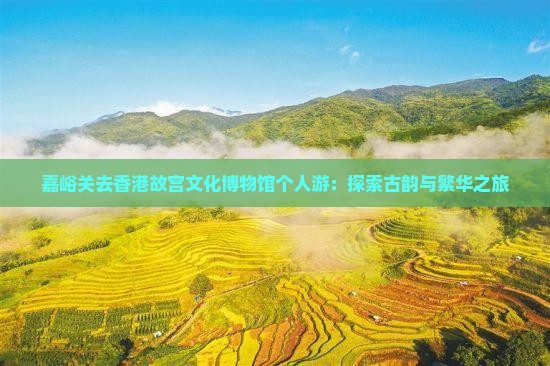嘉峪关去香港故宫文化博物馆个人游：探索古韵与繁华之旅
