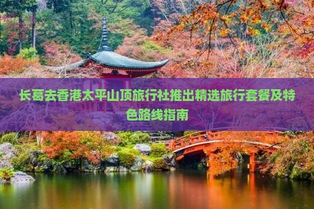 长葛去香港太平山顶旅行社推出精选旅行套餐及特色路线指南