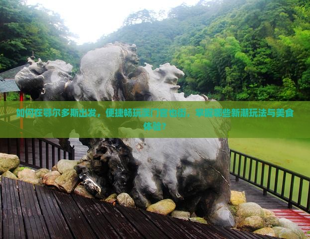 如何在鄂尔多斯出发，便捷畅玩澳门官也街，掌握哪些新潮玩法与美食体验？